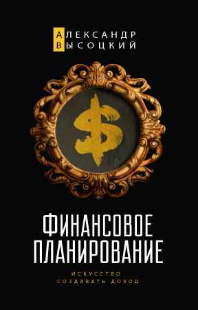 Александр Высоцкий. Финансовое планирование. Искусство создавать доход