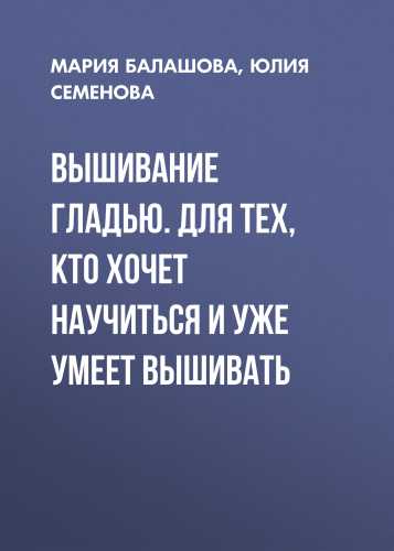 Мария Балашова. Вышивание гладью. Для тех, кто хочет научиться и уже умеет вышивать