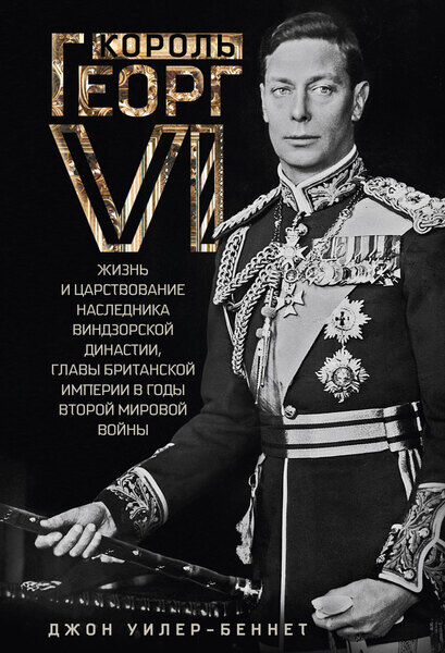 Джон Уилер-Беннет. Король Георг VI. Жизнь и царствование наследника Виндзорской династии, главы Британской империи в годы Второй